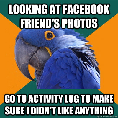 looking at Facebook friend's photos Go to activity log to make sure i didn't like anything - looking at Facebook friend's photos Go to activity log to make sure i didn't like anything  Paranoid Parrot