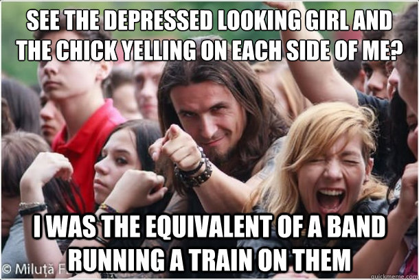 see the depressed looking girl and the chick yelling on each side of me? i was the equivalent of a band running a train on them  Ridiculously Photogenic Metalhead