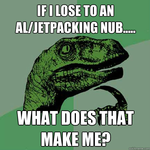 If I lose to an AL/Jetpacking nub..... what does that make me?  Philosoraptor