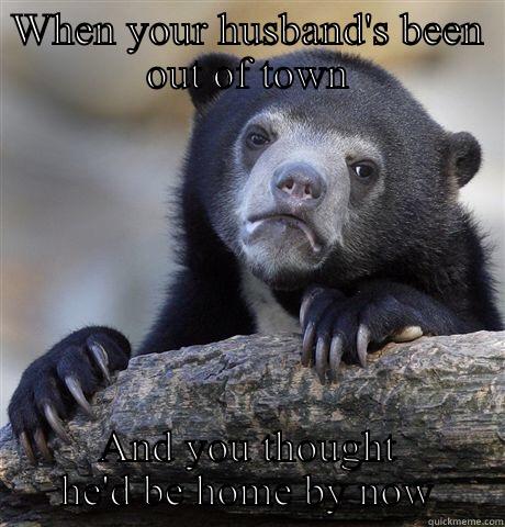 WHEN YOUR HUSBAND'S BEEN OUT OF TOWN AND YOU THOUGHT HE'D BE HOME BY NOW Confession Bear