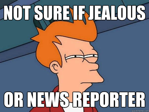 Not sure if jealous  Or news reporter  Futurama Fry