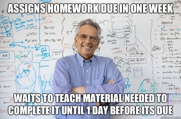 Assigns homework due in one week Waits to teach material needed to complete it until 1 day before its due - Assigns homework due in one week Waits to teach material needed to complete it until 1 day before its due  Engineering Professor