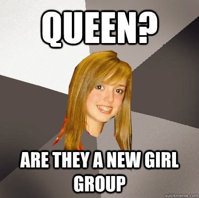 Queen? Are they a new girl group  Musically Oblivious 8th Grader