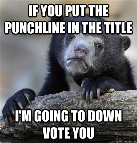 If you put the punchline in the title I'm going to down vote you - If you put the punchline in the title I'm going to down vote you  Confession Bear