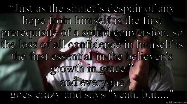 “JUST AS THE SINNER’S DESPAIR OF ANY HOPE FROM HIMSELF IS THE FIRST PREREQUISITE OF A SOUND CONVERSION, SO THE LOSS OF ALL CONFIDENCE IN HIMSELF IS THE FIRST ESSENTIAL IN THE BELIEVER’S GROWTH IN GRACE.” AND EVERYONE GOES CRAZY AND SAYS 