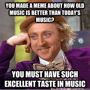 You made a meme about how old music is better than today's music? You must have such excellent taste in music - You made a meme about how old music is better than today's music? You must have such excellent taste in music  Condescending Wonka