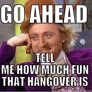 GO AHEAD  TELL ME HOW MUCH FUN THAT HANGOVER IS Condescending Wonka