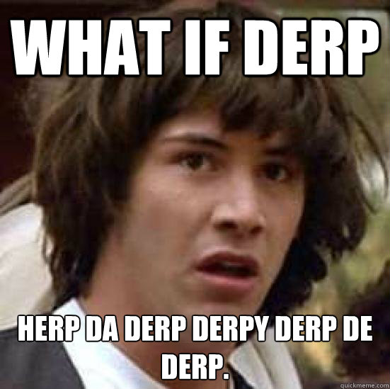 What if Derp Herp Da derp derpy derp de derp.  Conspiracy Keanu Snow