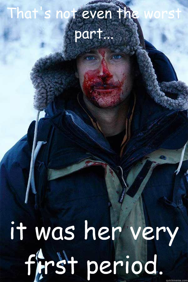 That's not even the worst part... it was her very first period.  Bear Grylls