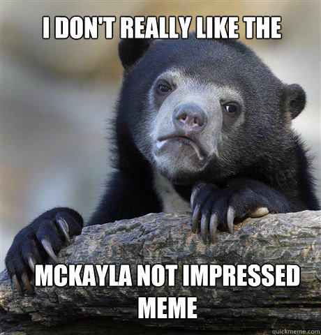 I don't really like the McKayla Not Impressed meme  Confession Bear