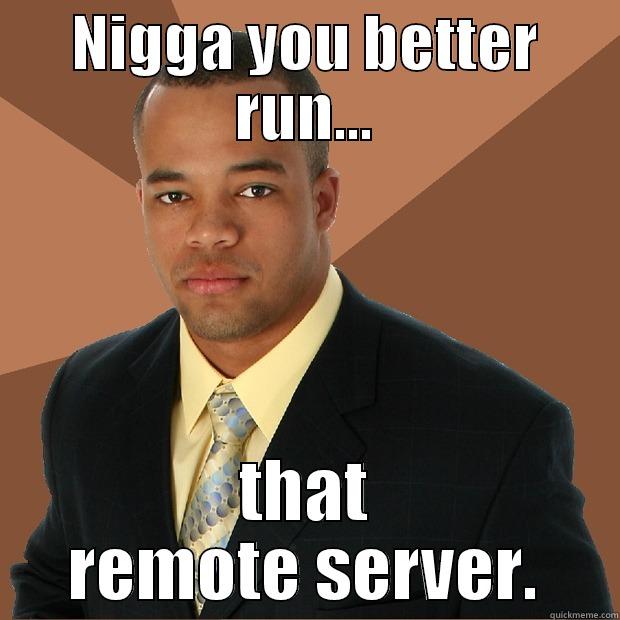 NIGGA YOU BETTER RUN... THAT REMOTE SERVER. Successful Black Man