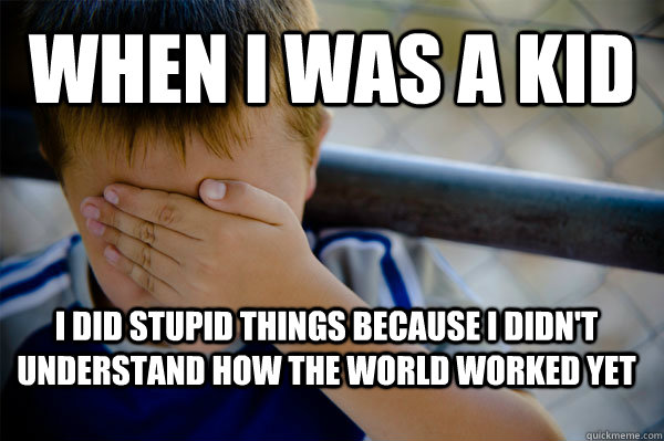 WHEN I WAS A KID I did stupid things because i didn't understand how the world worked yet  Confession kid