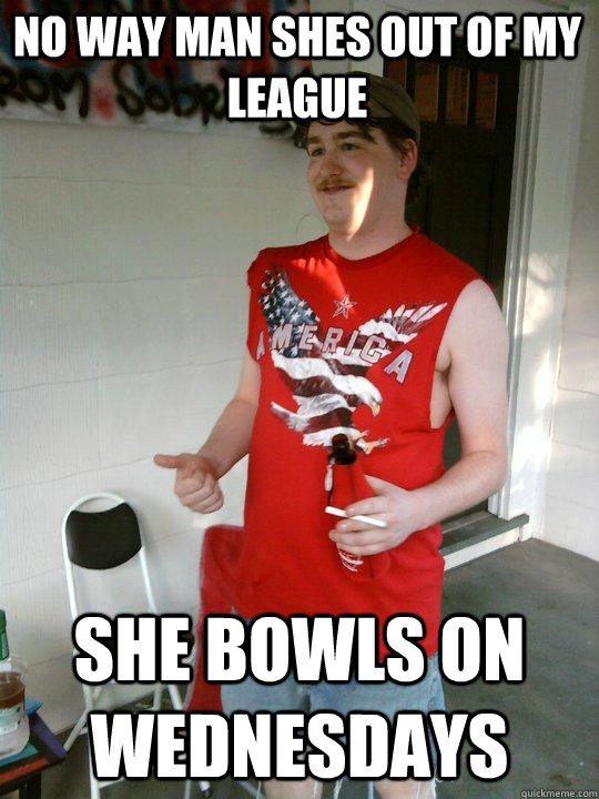 No way Man shes out of my league She Bowls on Wednesdays  Redneck Randal