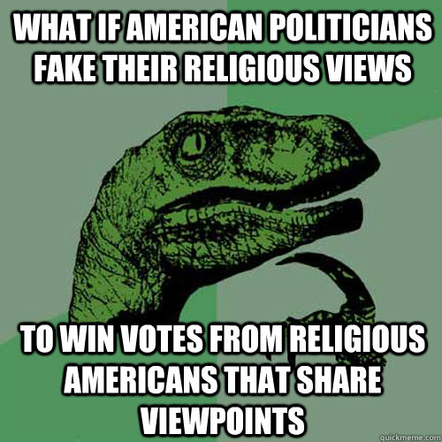 what if american politicians fake their religious views to win votes from religious americans that share viewpoints  Philosoraptor