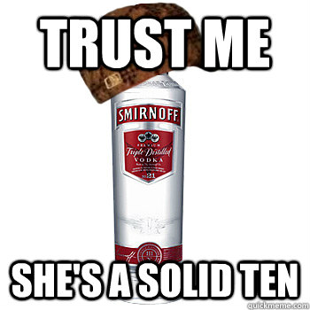 trust me She's a solid ten  Scumbag Alcohol