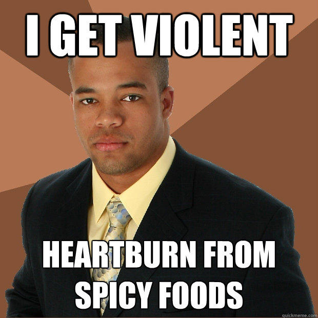 I get violent heartburn from spicy foods - I get violent heartburn from spicy foods  Successful Black Man