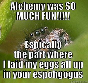 ALCHEMY WAS SO MUCH FUN!!!!! ESPECIALLY THE PART WHERE I LAID MY EGGS ALL UP IN YOUR ESOPHAGUS Misunderstood Spider