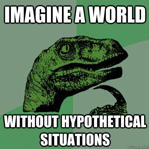 Imagine a world without hypothetical situations  Philosoraptor