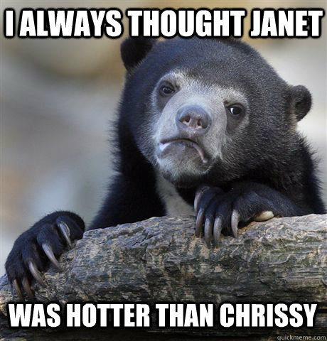 i always thought janet was hotter than chrissy  Confession Bear