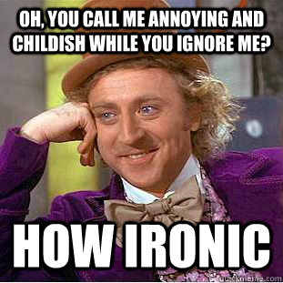 Oh, you call me annoying and childish while you ignore me? how ironic  Condescending Wonka