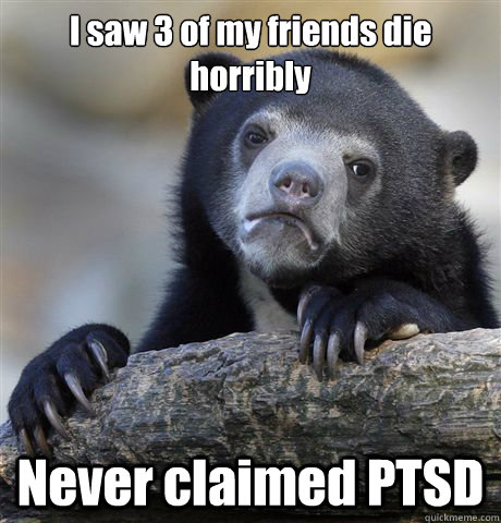 I saw 3 of my friends die horribly Never claimed PTSD  Confession Bear