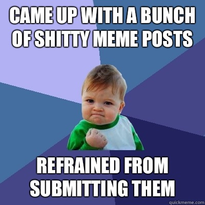 Came up with a bunch of shitty meme posts Refrained from submitting them  Success Kid