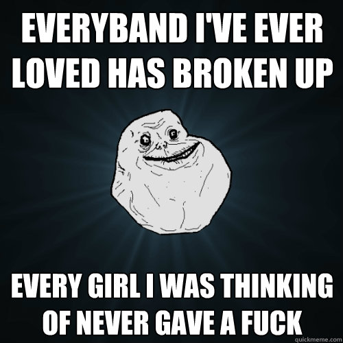 Everyband I've ever loved has broken up Every Girl I was thinking of never gave a fuck   Forever Alone