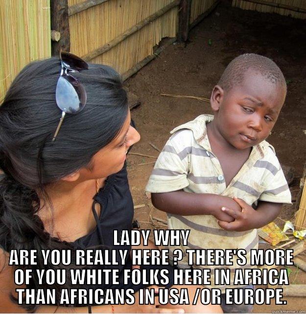  LADY WHY ARE YOU REALLY HERE ? THERE'S MORE OF YOU WHITE FOLKS HERE IN AFRICA THAN AFRICANS IN USA /OR EUROPE. Skeptical Third World Kid