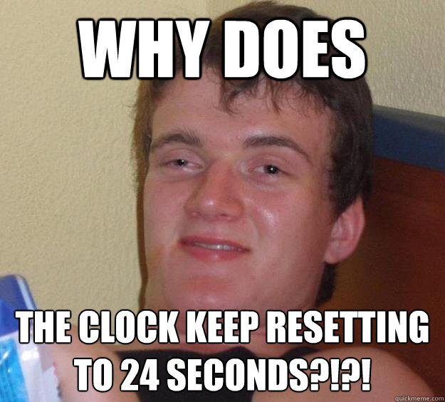 why does the clock keep resetting to 24 seconds?!?!  10 Guy