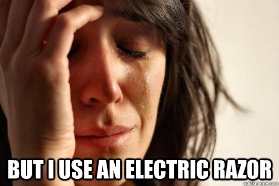  but i use an electric razor  First World Problems