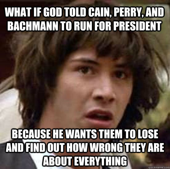 What if god told cain, perry, and bachmann to run for president because he wants them to lose and find out how wrong they are about everything  conspiracy keanu