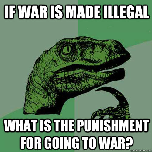 If war is made illegal what is the punishment for going to war?  Philosoraptor