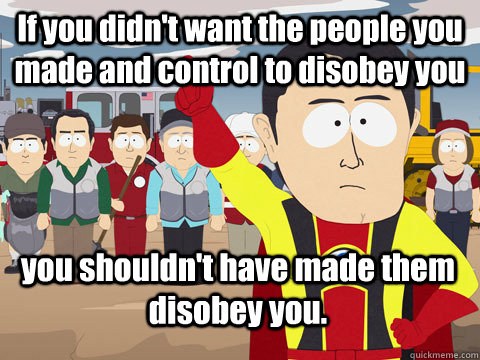 If you didn't want the people you made and control to disobey you you shouldn't have made them disobey you. - If you didn't want the people you made and control to disobey you you shouldn't have made them disobey you.  Captain Hindsight