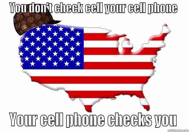 YOU DON'T CHECK CELL YOUR CELL PHONE YOUR CELL PHONE CHECKS YOU Scumbag america