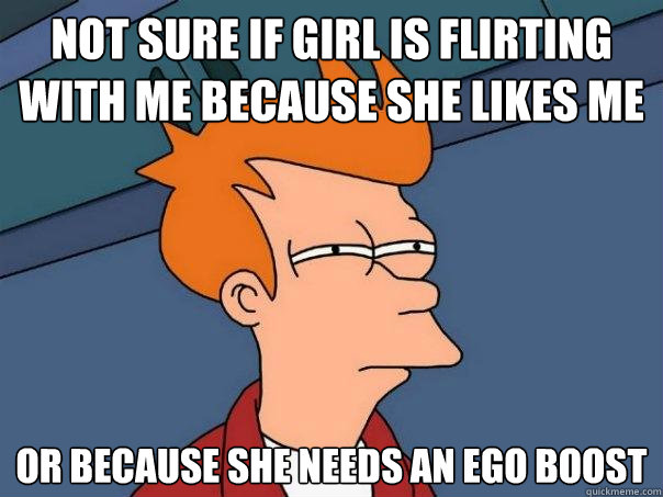 Not sure if girl is flirting with me because she likes me or because she needs an ego boost  Futurama Fry