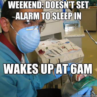 weekend: Doesn't set alarm to sleep in
 Wakes up at 6am - weekend: Doesn't set alarm to sleep in
 Wakes up at 6am  Dental Student