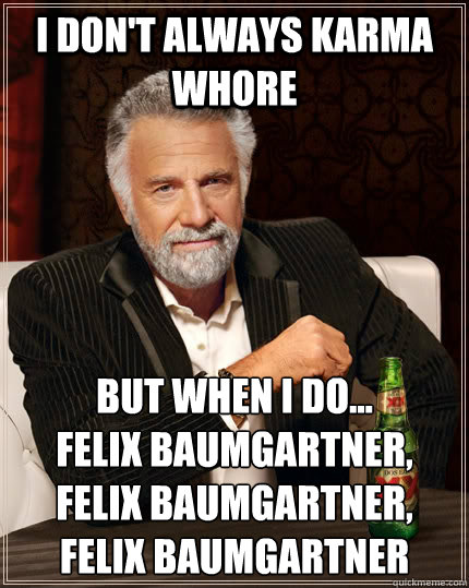 I don't always karma whore but when I do...
Felix Baumgartner, felix baumgartner, felix baumgartner  The Most Interesting Man In The World