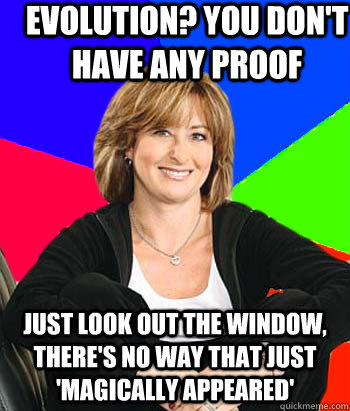 Evolution? You don't have any proof Just look out the window, there's no way that just 'magically appeared'  Sheltering Suburban Mom