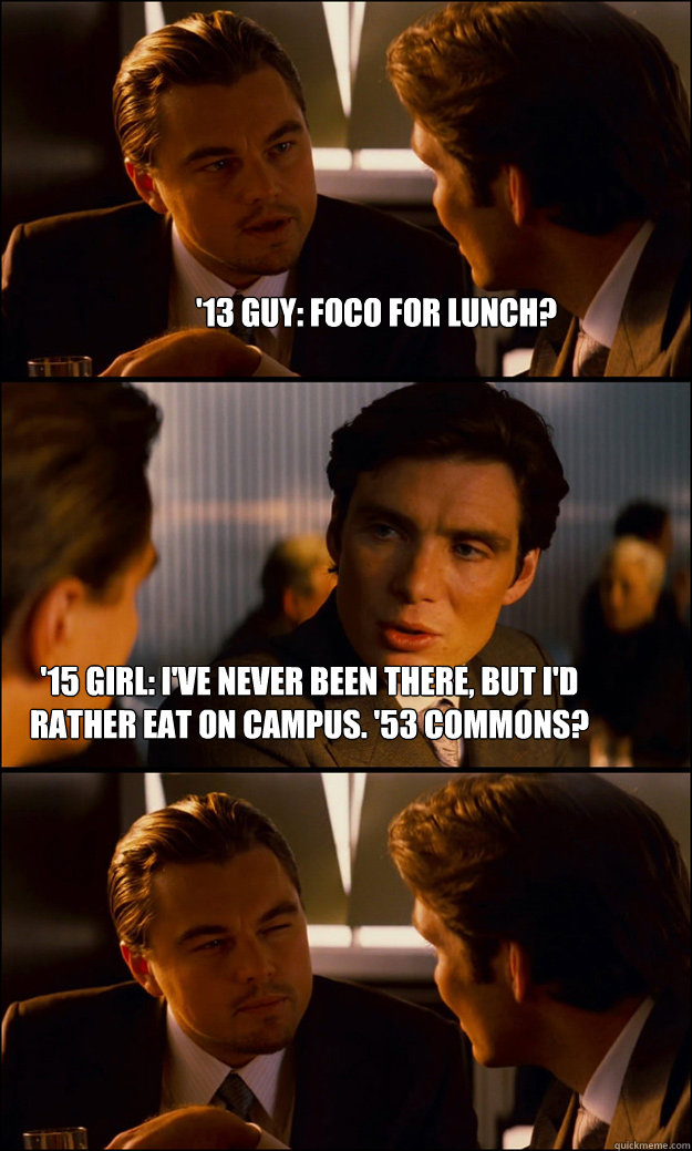 '13 guy: foco for lunch? '15 girl: i've never been there, but i'd rather eat on campus. '53 Commons?  Inception