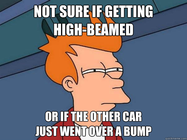 Not sure if getting 
high-beamed Or if the other car 
just went over a bump  Futurama Fry