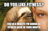 Do you like fitness? Cuz in a minute I'm gonna be fitness dick in your mouth  Creepy Sloth