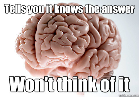 Tells you it knows the answer Won't think of it  Scumbag Brain