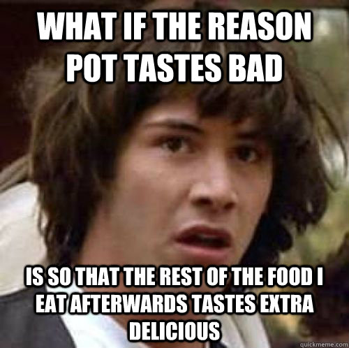 What if the reason pot tastes bad is so that the rest of the food I eat afterwards tastes extra delicious - What if the reason pot tastes bad is so that the rest of the food I eat afterwards tastes extra delicious  conspiracy keanu