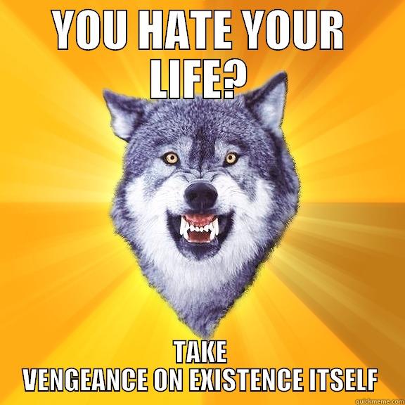 YOU HATE YOUR LIFE? TAKE VENGEANCE ON EXISTENCE ITSELF Courage Wolf