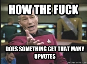 how the fuck Does something get that many upvotes  Annoyed Picard