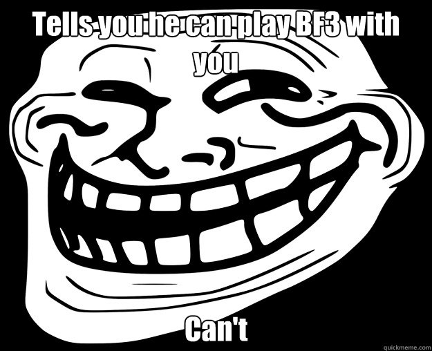 Tells you he can play BF3 with you Can't  Trollface