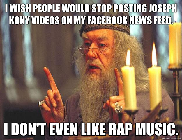 I wish people would stop posting Joseph Kony videos on my Facebook news feed.  I don't even like rap music.  Scumbag Dumbledore