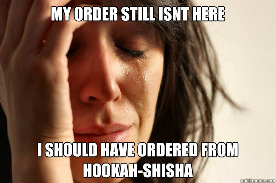 My order still isnt here  i should have ordered from hookah-shisha  First World Problems