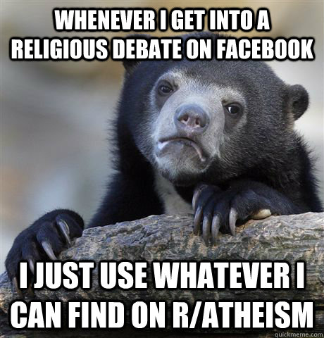 Whenever I get into a religious debate on Facebook I just use whatever I can find on r/Atheism  Confession Bear