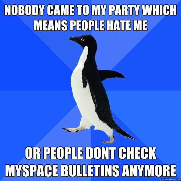 Nobody came to my party which means people hate me or people dont check myspace bulletins anymore  Socially Awkward Penguin